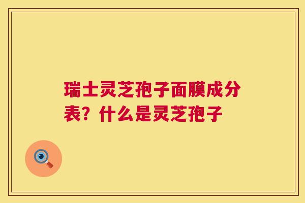 瑞士灵芝孢子面膜成分表?什么是灵芝孢子 第1张 瑞士灵芝孢子面膜成分表?什么是灵芝孢子 第1张