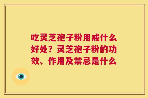 吃灵芝孢子粉用戒什么好处?灵芝孢子粉的功效、作用及禁忌是什么 第1张 吃灵芝孢子粉用戒什么好处?灵芝孢子粉的功效、作用及禁忌是什么 第1张