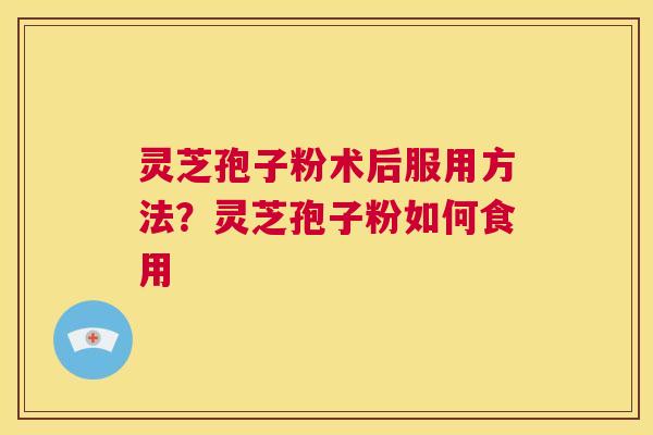 灵芝孢子粉术后服用方法?灵芝孢子粉如何食用 第1张 灵芝孢子粉术后服用方法?灵芝孢子粉如何食用 第1张