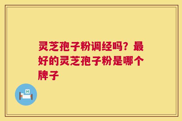 灵芝孢子粉调经吗？最好的灵芝孢子粉是哪个牌子  第1张