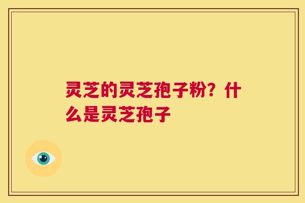 灵芝的灵芝孢子粉?什么是灵芝孢子 第1张 灵芝的灵芝孢子粉?什么是灵芝孢子 第1张