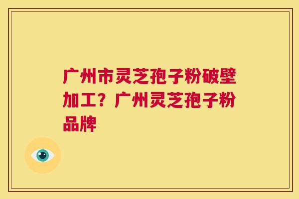 广州市灵芝孢子粉破壁加工?广州灵芝孢子粉品牌 第1张 广州市灵芝孢子粉破壁加工?广州灵芝孢子粉品牌 第1张
