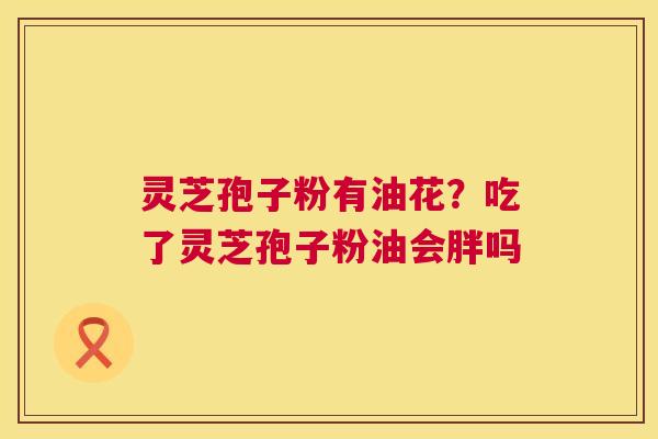 灵芝孢子粉有油花?吃了灵芝孢子粉油会胖吗 第1张 灵芝孢子粉有油花?吃了灵芝孢子粉油会胖吗 第1张