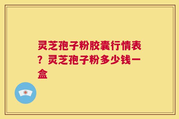 灵芝孢子粉胶囊行情表？灵芝孢子粉多少钱一盒  第1张