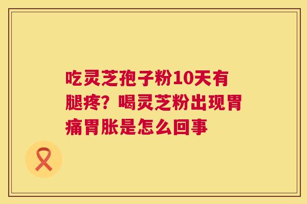 吃灵芝孢子粉10天有腿疼?喝灵芝粉出现胃痛胃胀是怎么回事 第1张 吃灵芝孢子粉10天有腿疼?喝灵芝粉出现胃痛胃胀是怎么回事 第1张