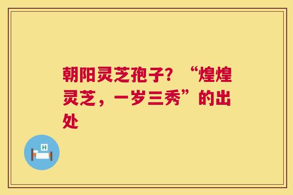 朝阳灵芝孢子?“煌煌灵芝,一岁三秀”的出处 第1张 朝阳灵芝孢子?“煌煌灵芝,一岁三秀”的出处 第1张