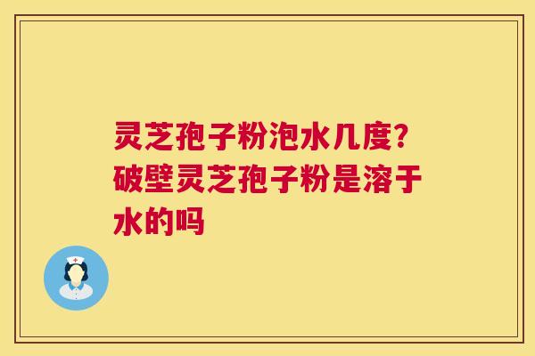灵芝孢子粉泡水几度?破壁灵芝孢子粉是溶于水的吗 第1张 灵芝孢子粉泡水几度?破壁灵芝孢子粉是溶于水的吗 第1张