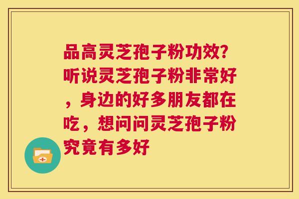 品高灵芝孢子粉功效?听说灵芝孢子粉非常好,身边的好多朋友都在吃,想问问灵芝孢子粉究竟有多好 第1张 品高灵芝孢子粉功效?听说灵芝孢子粉非常好,身边的好多朋友都在吃,想问问灵芝孢子粉究竟有多好 第1张