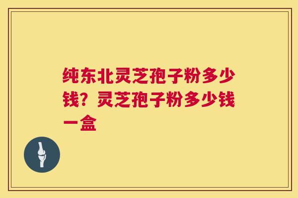 纯东北灵芝孢子粉多少钱?灵芝孢子粉多少钱一盒 第1张 纯东北灵芝孢子粉多少钱?灵芝孢子粉多少钱一盒 第1张