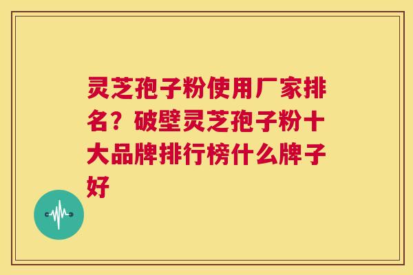 灵芝孢子粉使用厂家排名？破壁灵芝孢子粉十大品牌排行榜什么牌子好  第1张