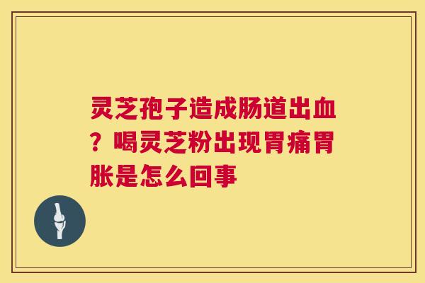 灵芝孢子造成肠道出血?喝灵芝粉出现胃痛胃胀是怎么回事 第1张 灵芝孢子造成肠道出血?喝灵芝粉出现胃痛胃胀是怎么回事 第1张