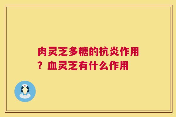 肉灵芝多糖的抗炎作用?血灵芝有什么作用 第1张 肉灵芝多糖的抗炎作用?血灵芝有什么作用 第1张