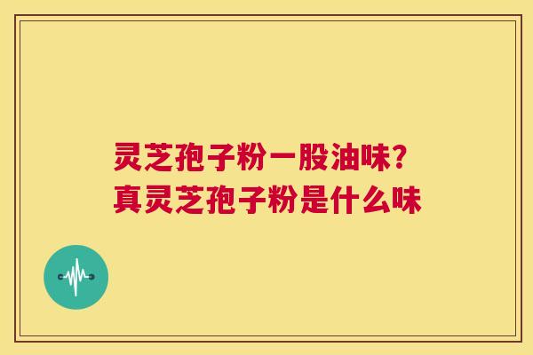 灵芝孢子粉一股油味?真灵芝孢子粉是什么味 第1张 灵芝孢子粉一股油味?真灵芝孢子粉是什么味 第1张