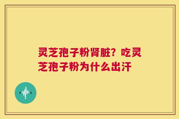 灵芝孢子粉肾脏?吃灵芝孢子粉为什么出汗 第1张 灵芝孢子粉肾脏?吃灵芝孢子粉为什么出汗 第1张