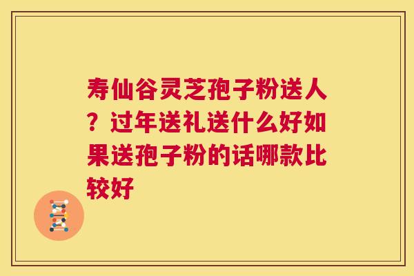 寿仙谷灵芝孢子粉送人?过年送礼送什么好如果送孢子粉的话哪款比较好 第1张 寿仙谷灵芝孢子粉送人?过年送礼送什么好如果送孢子粉的话哪款比较好 第1张