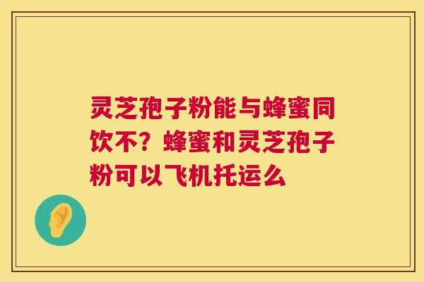 灵芝孢子粉能与蜂蜜同饮不?蜂蜜和灵芝孢子粉可以飞机托运么 第1张 灵芝孢子粉能与蜂蜜同饮不?蜂蜜和灵芝孢子粉可以飞机托运么 第1张