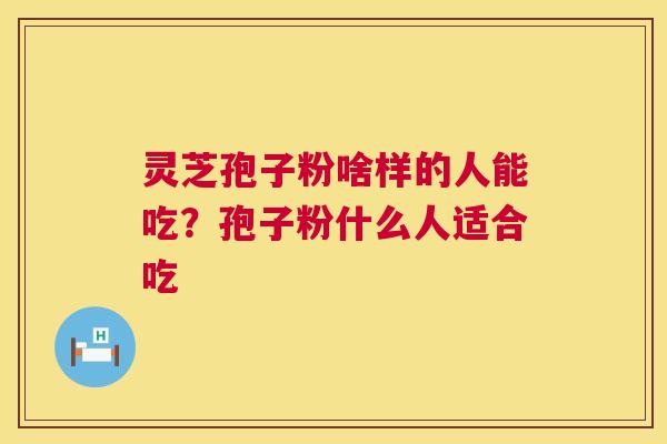 灵芝孢子粉啥样的人能吃？孢子粉什么人适合吃  第1张