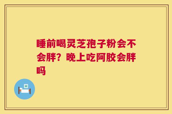 睡前喝灵芝孢子粉会不会胖?晚上吃阿胶会胖吗 第1张 睡前喝灵芝孢子粉会不会胖?晚上吃阿胶会胖吗 第1张