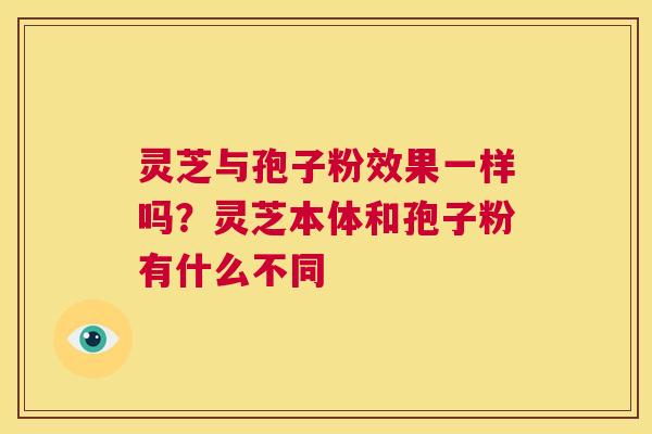 灵芝与孢子粉效果一样吗？灵芝本体和孢子粉有什么不同  第1张