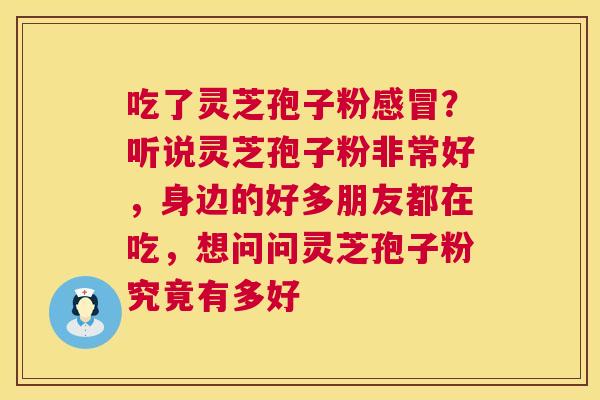吃了灵芝孢子粉感冒?听说灵芝孢子粉非常好,身边的好多朋友都在吃,想问问灵芝孢子粉究竟有多好 第1张 吃了灵芝孢子粉感冒?听说灵芝孢子粉非常好,身边的好多朋友都在吃,想问问灵芝孢子粉究竟有多好 第1张