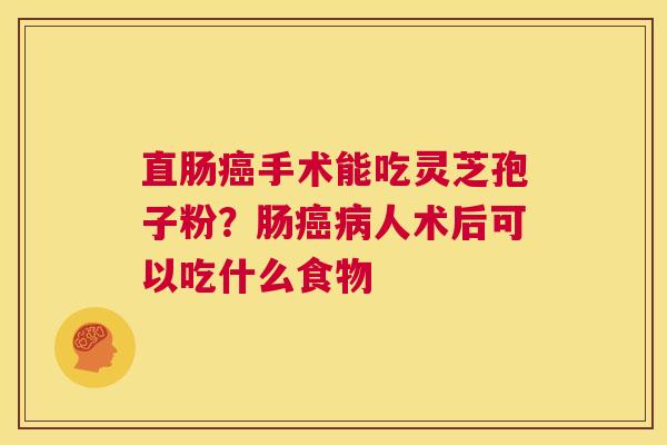 直肠癌手术能吃灵芝孢子粉?肠癌病人术后可以吃什么食物 第1张 直肠癌手术能吃灵芝孢子粉?肠癌病人术后可以吃什么食物 第1张