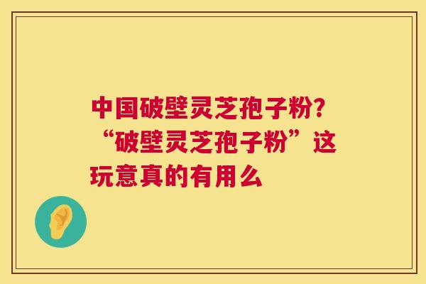 中国破壁灵芝孢子粉?“破壁灵芝孢子粉”这玩意真的有用么 第1张 中国破壁灵芝孢子粉?“破壁灵芝孢子粉”这玩意真的有用么 第1张
