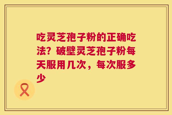 吃灵芝孢子粉的正确吃法?破壁灵芝孢子粉每天服用几次,每次服多少 第1张 吃灵芝孢子粉的正确吃法?破壁灵芝孢子粉每天服用几次,每次服多少 第1张