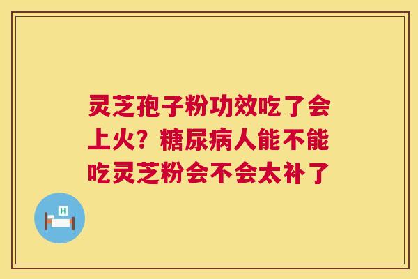 灵芝孢子粉功效吃了会上火?糖尿病人能不能吃灵芝粉会不会太补了 第1张 灵芝孢子粉功效吃了会上火?糖尿病人能不能吃灵芝粉会不会太补了 第1张