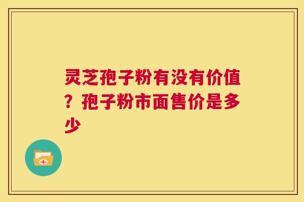 灵芝孢子粉有没有价值?孢子粉市面售价是多少 第1张 灵芝孢子粉有没有价值?孢子粉市面售价是多少 第1张