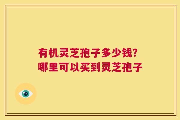 有机灵芝孢子多少钱？哪里可以买到灵芝孢子  第1张