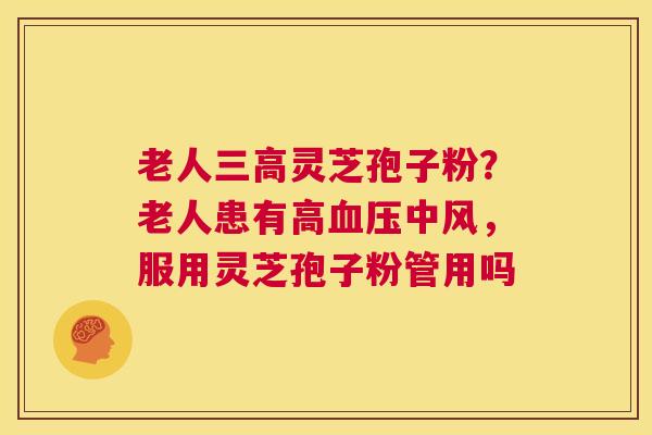 老人三高灵芝孢子粉?老人患有高血压中风,服用灵芝孢子粉管用吗 第1张 老人三高灵芝孢子粉?老人患有高血压中风,服用灵芝孢子粉管用吗 第1张