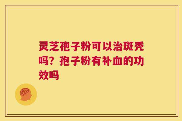 灵芝孢子粉可以治斑秃吗?孢子粉有补血的功效吗 第1张 灵芝孢子粉可以治斑秃吗?孢子粉有补血的功效吗 第1张