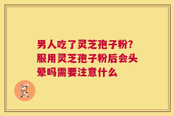 男人吃了灵芝孢子粉?服用灵芝孢子粉后会头晕吗需要注意什么 第1张 男人吃了灵芝孢子粉?服用灵芝孢子粉后会头晕吗需要注意什么 第1张