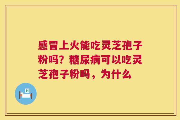 感冒上火能吃灵芝孢子粉吗?糖尿病可以吃灵芝孢子粉吗,为什么 第1张 感冒上火能吃灵芝孢子粉吗?糖尿病可以吃灵芝孢子粉吗,为什么 第1张
