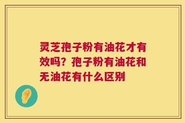 灵芝孢子粉有油花才有效吗？孢子粉有油花和无油花有什么区别  第1张