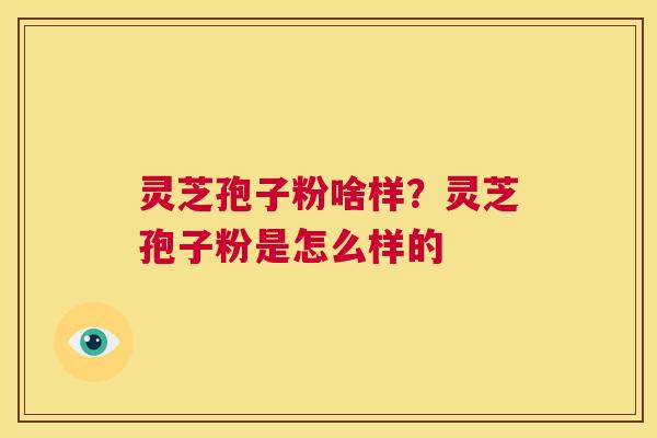 灵芝孢子粉啥样?灵芝孢子粉是怎么样的 第1张 灵芝孢子粉啥样?灵芝孢子粉是怎么样的 第1张