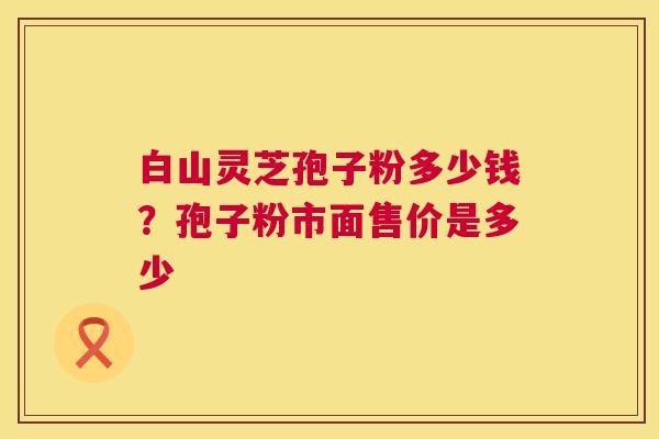 白山灵芝孢子粉多少钱?孢子粉市面售价是多少 第1张 白山灵芝孢子粉多少钱?孢子粉市面售价是多少 第1张