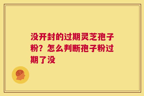 没开封的过期灵芝孢子粉?怎么判断孢子粉过期了没 第1张 没开封的过期灵芝孢子粉?怎么判断孢子粉过期了没 第1张
