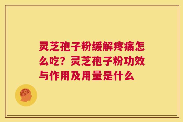 灵芝孢子粉缓解疼痛怎么吃？灵芝孢子粉功效与作用及用量是什么  第1张
