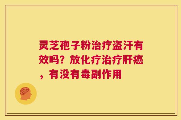 灵芝孢子粉治疗盗汗有效吗？放化疗治疗肝癌，有没有毒副作用  第1张