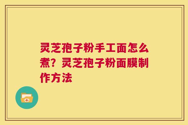 灵芝孢子粉手工面怎么煮?灵芝孢子粉面膜制作方法 第1张 灵芝孢子粉手工面怎么煮?灵芝孢子粉面膜制作方法 第1张