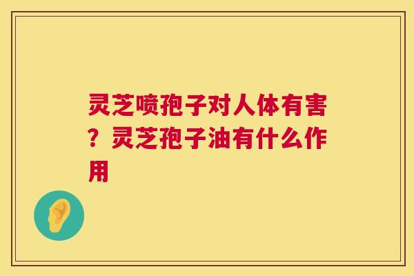 灵芝喷孢子对人体有害?灵芝孢子油有什么作用 第1张 灵芝喷孢子对人体有害?灵芝孢子油有什么作用 第1张