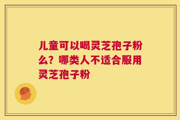 儿童可以喝灵芝孢子粉么?哪类人不适合服用灵芝孢子粉 第1张 儿童可以喝灵芝孢子粉么?哪类人不适合服用灵芝孢子粉 第1张