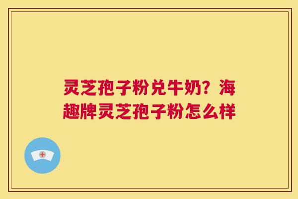 灵芝孢子粉兑牛奶?海趣牌灵芝孢子粉怎么样 第1张 灵芝孢子粉兑牛奶?海趣牌灵芝孢子粉怎么样 第1张