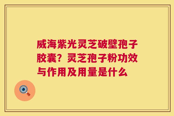 威海紫光灵芝破壁孢子胶囊?灵芝孢子粉功效与作用及用量是什么 第1张 威海紫光灵芝破壁孢子胶囊?灵芝孢子粉功效与作用及用量是什么 第1张