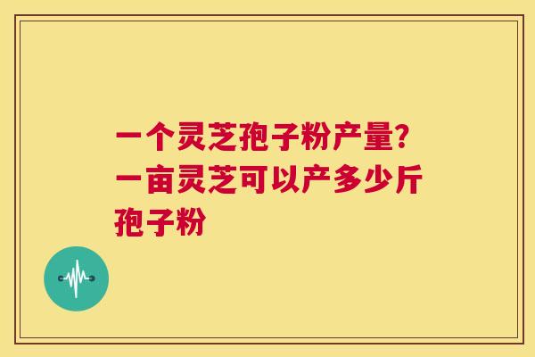 一个灵芝孢子粉产量?一亩灵芝可以产多少斤孢子粉 第1张 一个灵芝孢子粉产量?一亩灵芝可以产多少斤孢子粉 第1张