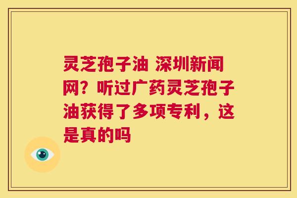 灵芝孢子油 深圳新闻网?听过广药灵芝孢子油获得了多项专利,这是真的吗 第1张 灵芝孢子油 深圳新闻网?听过广药灵芝孢子油获得了多项专利,这是真的吗 第1张