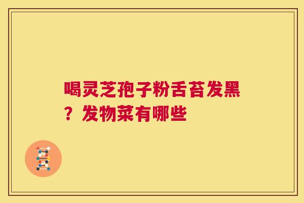 喝灵芝孢子粉舌苔发黑?发物菜有哪些 第1张 喝灵芝孢子粉舌苔发黑?发物菜有哪些 第1张