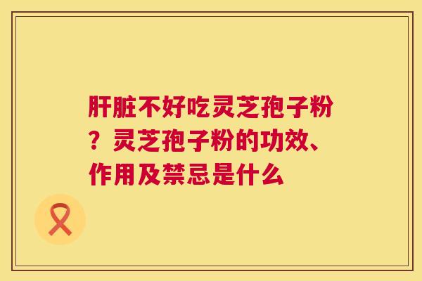 肝脏不好吃灵芝孢子粉?灵芝孢子粉的功效、作用及禁忌是什么 第1张 肝脏不好吃灵芝孢子粉?灵芝孢子粉的功效、作用及禁忌是什么 第1张