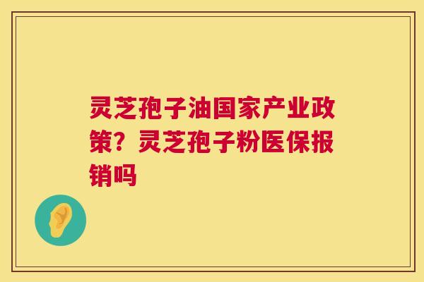 灵芝孢子油国家产业政策？灵芝孢子粉医保报销吗  第1张